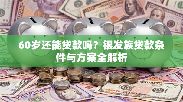 60岁还能贷款吗？银发族贷款条件与方案全解析