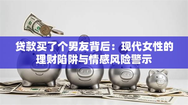 贷款买了个男友背后：现代女性的理财陷阱与情感风险警示