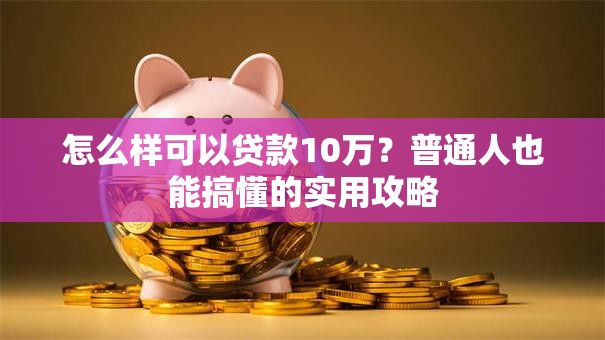 怎么样可以贷款10万？普通人也能搞懂的实用攻略