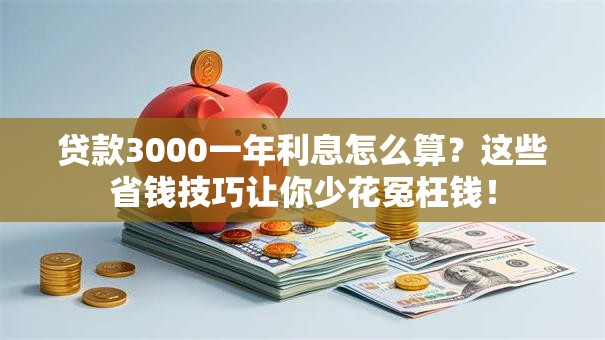 贷款3000一年利息怎么算？这些省钱技巧让你少花冤枉钱！