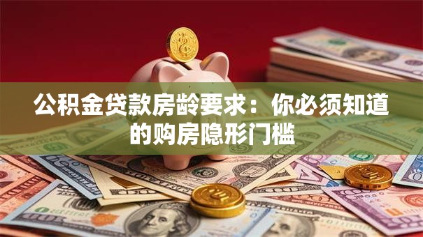 公积金贷款房龄要求:你必须知道的购房隐形门槛 公积金贷款房龄要求:你必须知道的购房隐形门槛