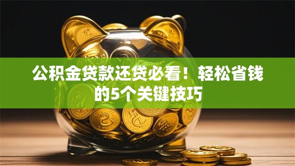 公积金贷款还贷必看!轻松省钱的5个关键技巧 公积金贷款还贷必看!轻松省钱的5个关键技巧