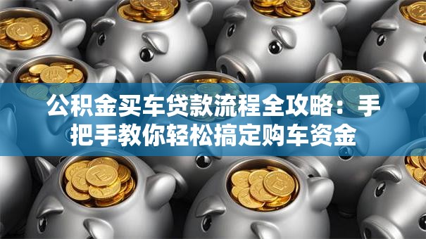 公积金买车贷款流程全攻略:手把手教你轻松搞定购车资金 公积金买车贷款流程全攻略:手把手教你轻松搞定购车资金