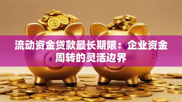 流动资金贷款最长期限：企业资金周转的灵活边界