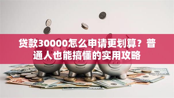 贷款30000怎么申请更划算?普通人也能搞懂的实用攻略 贷款30000怎么申请更划算?普通人也能搞懂的实用攻略