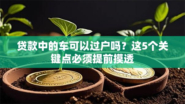 贷款中的车可以过户吗？这5个关键点必须提前摸透