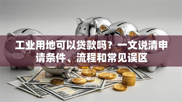 工业用地可以贷款吗?一文说清申请条件、流程和常见误区 工业用地可以贷款吗?一文说清申请条件、流程和常见误区