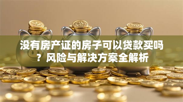 没有房产证的房子可以贷款买吗？风险与解决方案全解析