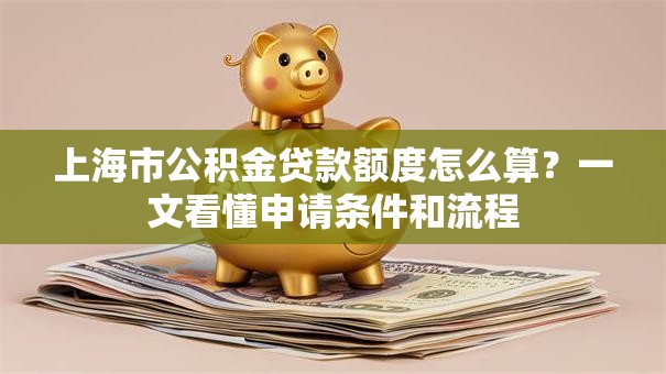 上海市公积金贷款额度怎么算？一文看懂申请条件和流程