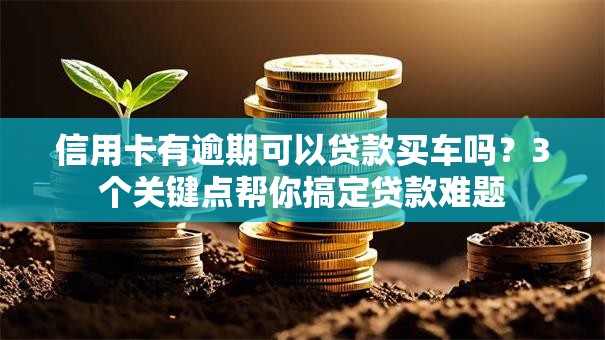 信用卡有逾期可以贷款买车吗?3个关键点帮你搞定贷款难题 信用卡有逾期可以贷款买车吗?3个关键点帮你搞定贷款难题