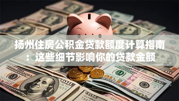 扬州住房公积金贷款额度计算指南：这些细节影响你的贷款金额