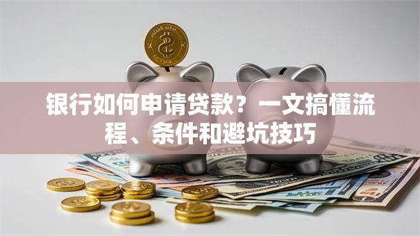 银行如何申请贷款？一文搞懂流程、条件和避坑技巧