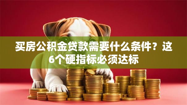 买房公积金贷款需要什么条件？这6个硬指标必须达标