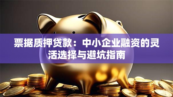 票据质押贷款:中小企业融资的灵活选择与避坑指南 票据质押贷款:中小企业融资的灵活选择与避坑指南
