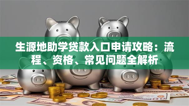 生源地助学贷款入口申请攻略:流程、资格、常见问题全解析 生源地助学贷款入口申请攻略:流程、资格、常见问题全解析