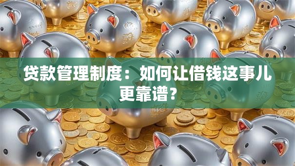 贷款管理制度：如何让借钱这事儿更靠谱？