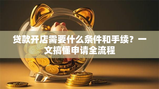 贷款开店需要什么条件和手续？一文搞懂申请全流程