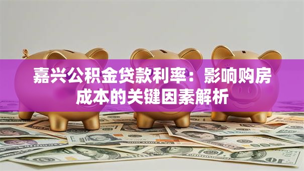 嘉兴公积金贷款利率：影响购房成本的关键因素解析