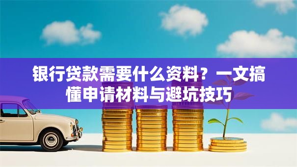 银行贷款需要什么资料?一文搞懂申请材料与避坑技巧 银行贷款需要什么资料?一文搞懂申请材料与避坑技巧