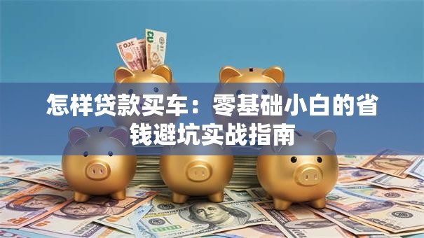 怎样贷款买车:零基础小白的省钱避坑实战指南 怎样贷款买车:零基础小白的省钱避坑实战指南