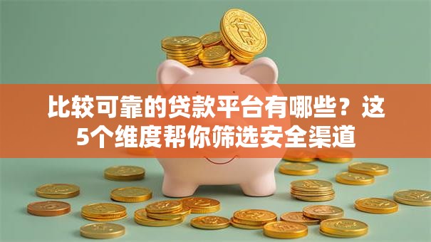 比较可靠的贷款平台有哪些?这5个维度帮你筛选安全渠道 比较可靠的贷款平台有哪些?这5个维度帮你筛选安全渠道