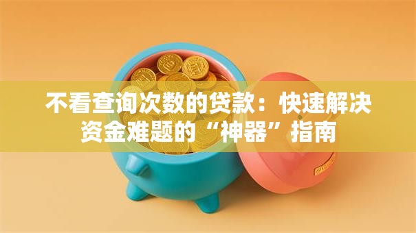 不看查询次数的贷款：快速解决资金难题的“神器”指南
