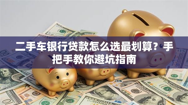 二手车银行贷款怎么选最划算？手把手教你避坑指南