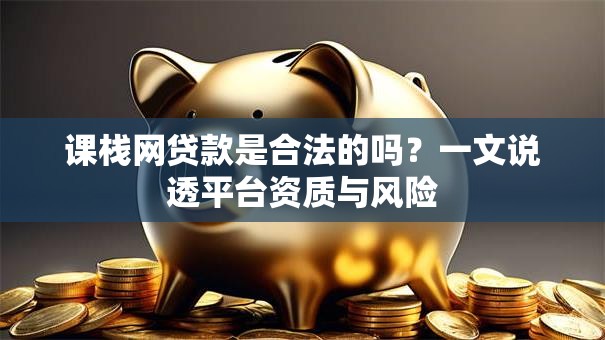 课栈网贷款是合法的吗？一文说透平台资质与风险