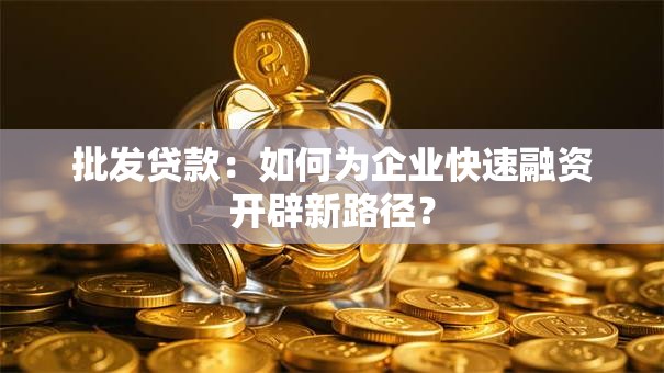 批发贷款：如何为企业快速融资开辟新路径？