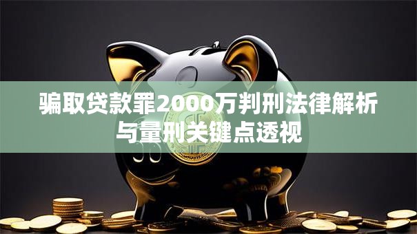 骗取贷款罪2000万判刑法律解析与量刑关键点透视 骗取贷款罪2000万判刑法律解析与量刑关键点透视