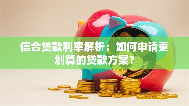 信合贷款利率解析：如何申请更划算的贷款方案？