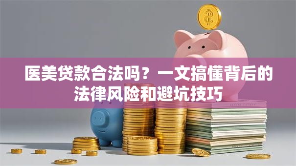 医美贷款合法吗?一文搞懂背后的法律风险和避坑技巧 医美贷款合法吗?一文搞懂背后的法律风险和避坑技巧