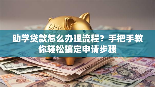 助学贷款怎么办理流程？手把手教你轻松搞定申请步骤