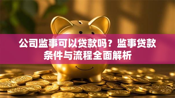 公司监事可以贷款吗?监事贷款条件与流程全面解析 公司监事可以贷款吗?监事贷款条件与流程全面解析