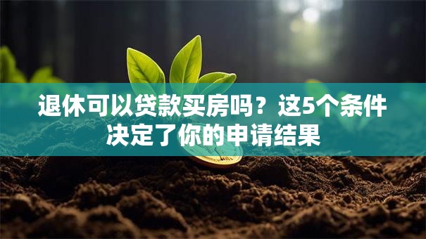 退休可以贷款买房吗？这5个条件决定了你的申请结果
