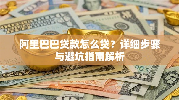 阿里巴巴贷款怎么贷？详细步骤与避坑指南解析