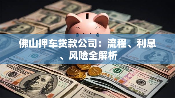 佛山押车贷款公司：流程、利息、风险全解析