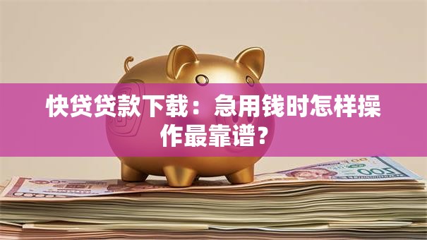 快贷贷款下载：急用钱时怎样操作最靠谱？