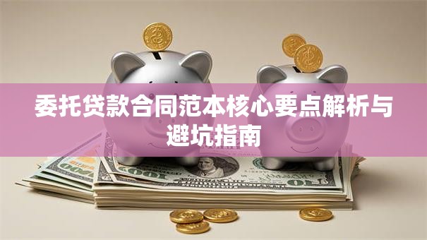 委托贷款合同范本核心要点解析与避坑指南