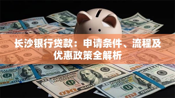 长沙银行贷款:申请条件、流程及优惠政策全解析 长沙银行贷款:申请条件、流程及优惠政策全解析