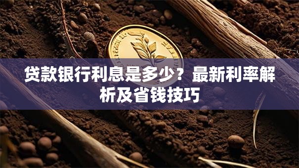 贷款银行利息是多少？最新利率解析及省钱技巧