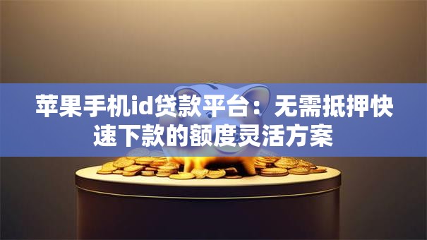 苹果手机id贷款平台：无需抵押快速下款的额度灵活方案