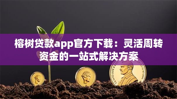 榕树贷款app官方下载：灵活周转资金的一站式解决方案