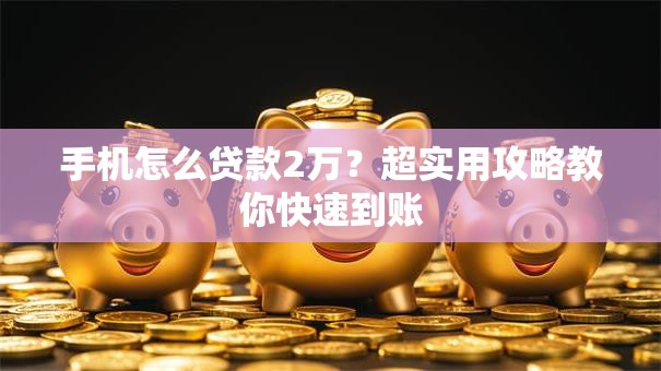 手机怎么贷款2万？超实用攻略教你快速到账
