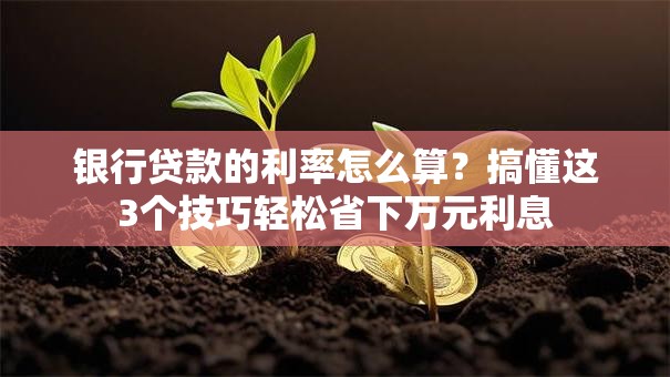 银行贷款的利率怎么算？搞懂这3个技巧轻松省下万元利息