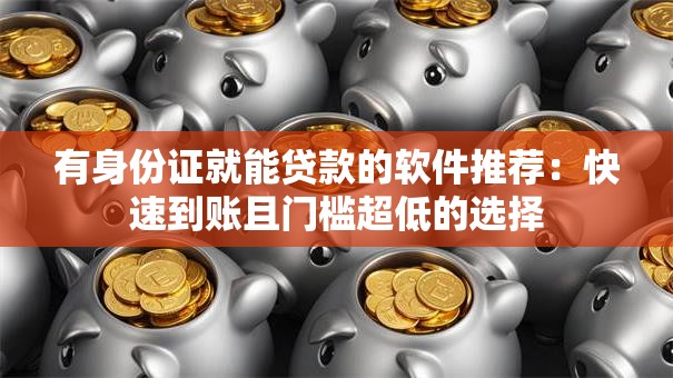 有身份证就能贷款的软件推荐：快速到账且门槛超低的选择