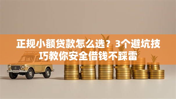 正规小额贷款怎么选？3个避坑技巧教你安全借钱不踩雷