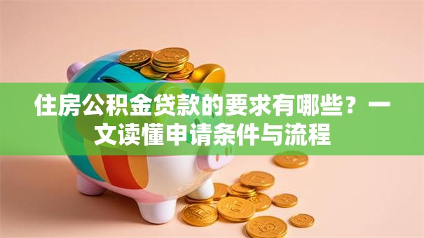 住房公积金贷款的要求有哪些？一文读懂申请条件与流程
