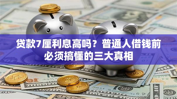 贷款7厘利息高吗？普通人借钱前必须搞懂的三大真相