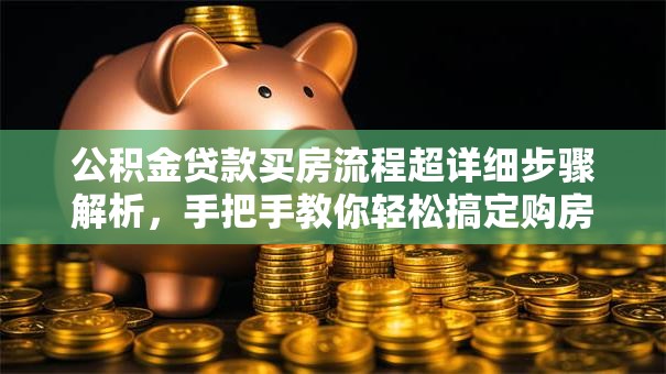 公积金贷款买房流程超详细步骤解析,手把手教你轻松搞定购房大事 公积金贷款买房流程超详细步骤解析,手把手教你轻松搞定购房大事